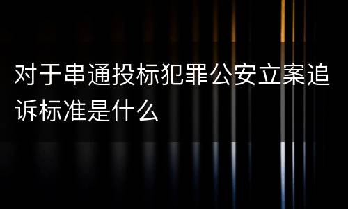 对于串通投标犯罪公安立案追诉标准是什么