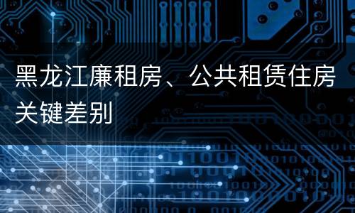 黑龙江廉租房、公共租赁住房关键差别