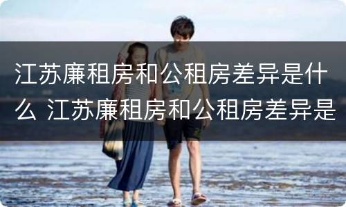 江苏廉租房和公租房差异是什么 江苏廉租房和公租房差异是什么意思