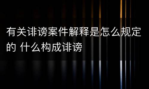 有关诽谤案件解释是怎么规定的 什么构成诽谤