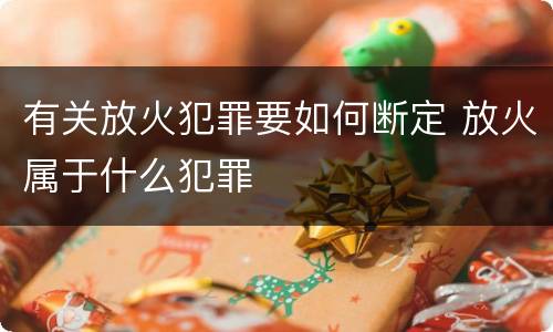 有关放火犯罪要如何断定 放火属于什么犯罪