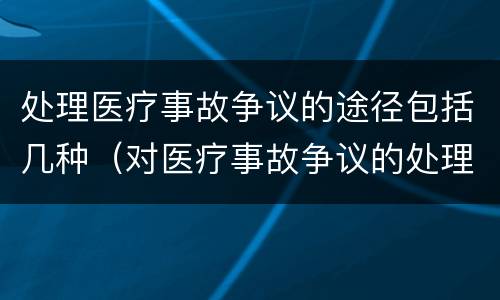 处理医疗事故争议的途径包括几种（对医疗事故争议的处理途径有）