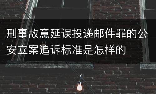 刑事故意延误投递邮件罪的公安立案追诉标准是怎样的