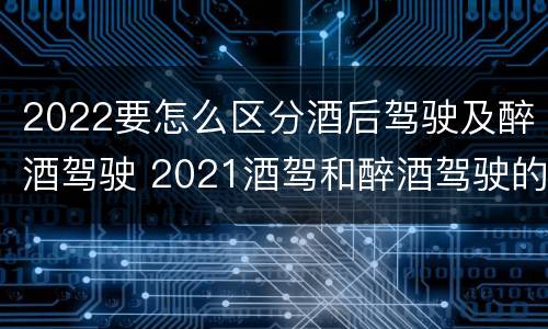 2022要怎么区分酒后驾驶及醉酒驾驶 2021酒驾和醉酒驾驶的标准