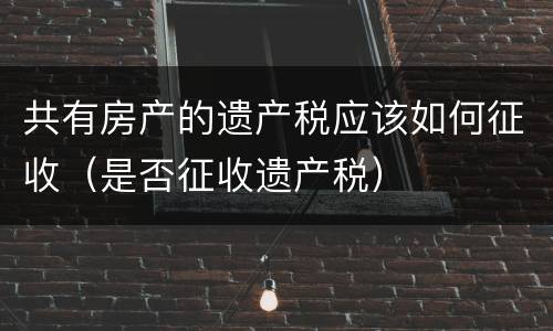 共有房产的遗产税应该如何征收（是否征收遗产税）