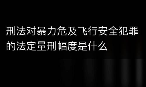 刑法对暴力危及飞行安全犯罪的法定量刑幅度是什么