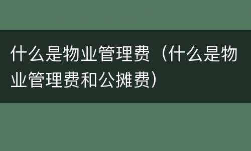 什么是物业管理费（什么是物业管理费和公摊费）