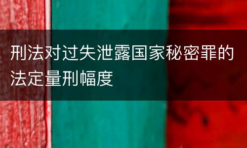 刑法对过失泄露国家秘密罪的法定量刑幅度
