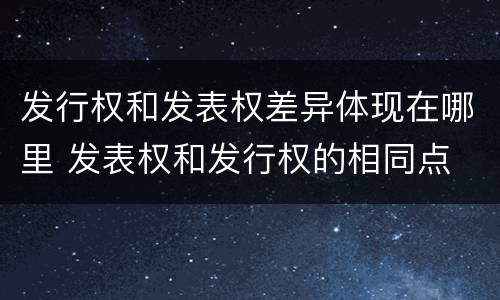 发行权和发表权差异体现在哪里 发表权和发行权的相同点