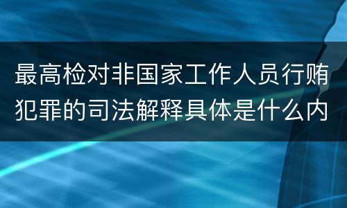 最高检对非国家工作人员行贿犯罪的司法解释具体是什么内容