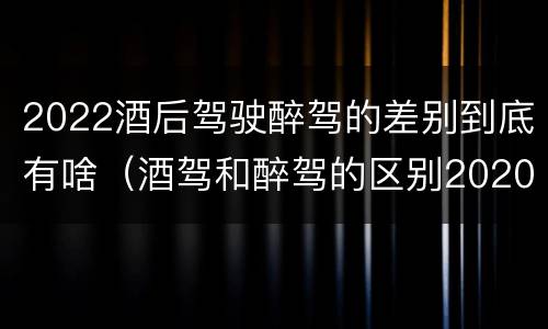 2022酒后驾驶醉驾的差别到底有啥（酒驾和醉驾的区别2020年）