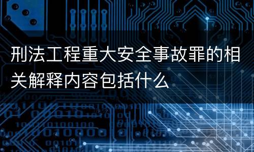 刑法工程重大安全事故罪的相关解释内容包括什么