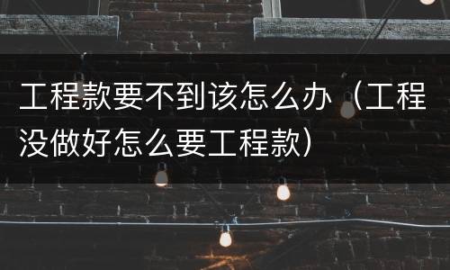工程款要不到该怎么办（工程没做好怎么要工程款）