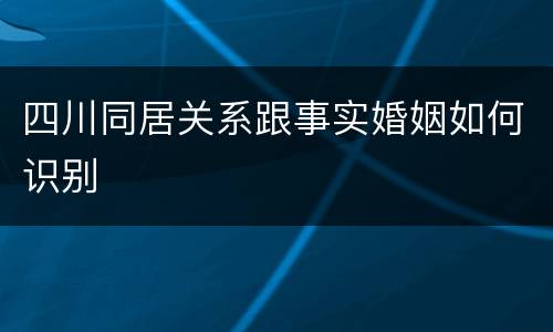 四川同居关系跟事实婚姻如何识别