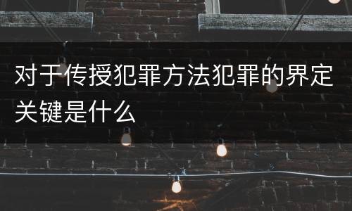 对于传授犯罪方法犯罪的界定关键是什么