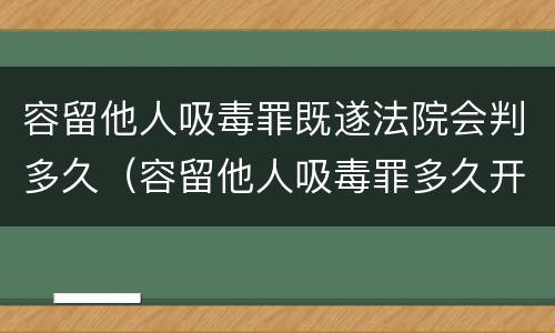 容留他人吸毒罪既遂法院会判多久（容留他人吸毒罪多久开庭）
