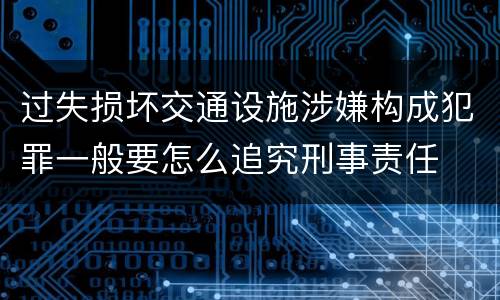 过失损坏交通设施涉嫌构成犯罪一般要怎么追究刑事责任