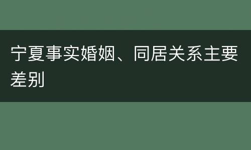宁夏事实婚姻、同居关系主要差别