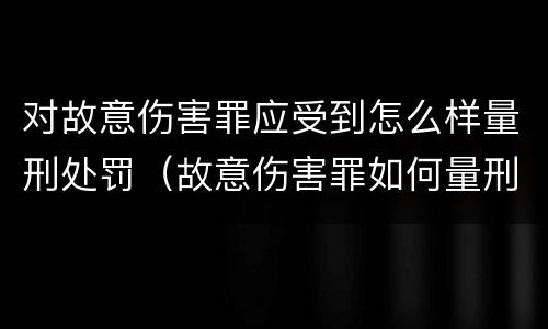 对故意伤害罪应受到怎么样量刑处罚（故意伤害罪如何量刑）