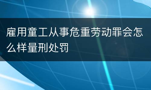 雇用童工从事危重劳动罪会怎么样量刑处罚