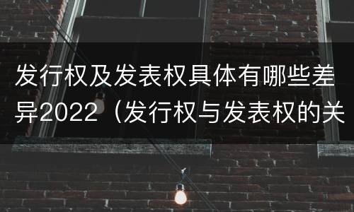 发行权及发表权具体有哪些差异2022（发行权与发表权的关系）
