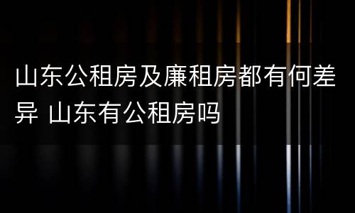 山东公租房及廉租房都有何差异 山东有公租房吗