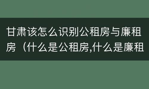 甘肃该怎么识别公租房与廉租房（什么是公租房,什么是廉租房）