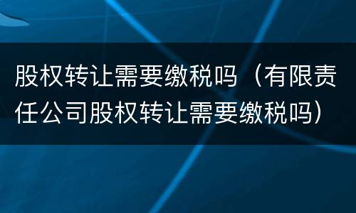 股权转让需要缴税吗（有限责任公司股权转让需要缴税吗）
