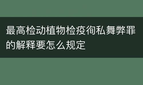 最高检动植物检疫徇私舞弊罪的解释要怎么规定