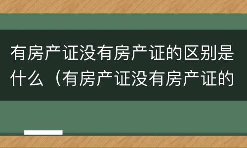 有房产证没有房产证的区别是什么（有房产证没有房产证的区别是什么呢）