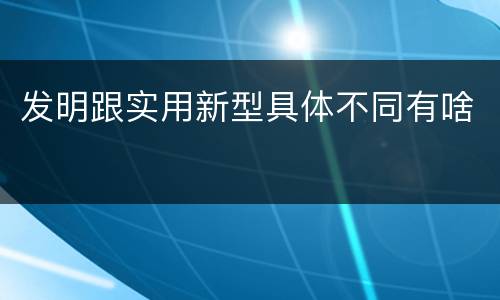 发明跟实用新型具体不同有啥