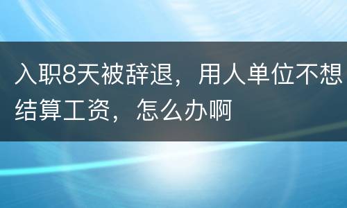 入职8天被辞退，用人单位不想结算工资，怎么办啊