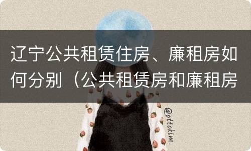 辽宁公共租赁住房、廉租房如何分别（公共租赁房和廉租房的区别）