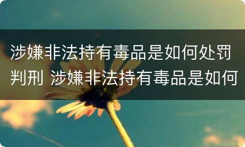 涉嫌非法持有毒品是如何处罚判刑 涉嫌非法持有毒品是如何处罚判刑的