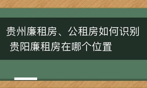 贵州廉租房、公租房如何识别 贵阳廉租房在哪个位置