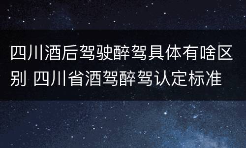 四川酒后驾驶醉驾具体有啥区别 四川省酒驾醉驾认定标准