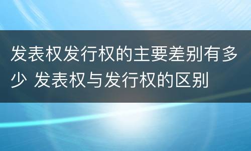 发表权发行权的主要差别有多少 发表权与发行权的区别