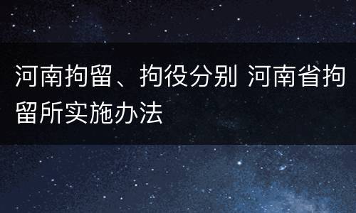 河南拘留、拘役分别 河南省拘留所实施办法