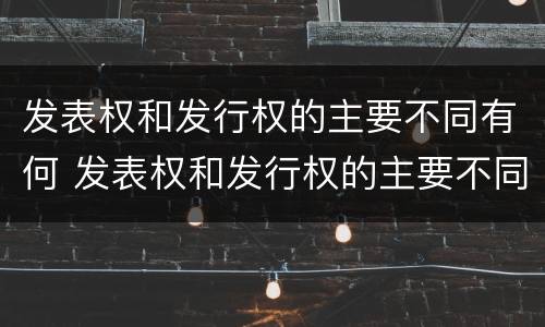 发表权和发行权的主要不同有何 发表权和发行权的主要不同有何特点