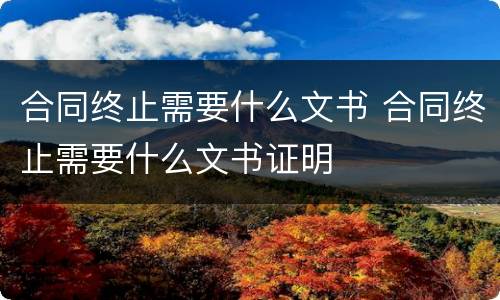 合同终止需要什么文书 合同终止需要什么文书证明