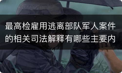 最高检雇用逃离部队军人案件的相关司法解释有哪些主要内容