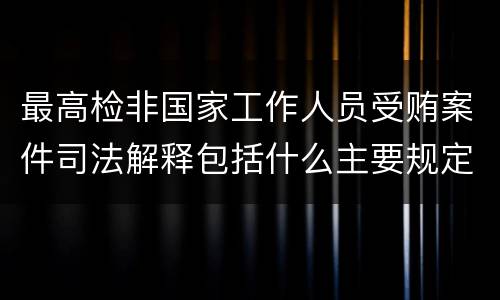 最高检非国家工作人员受贿案件司法解释包括什么主要规定