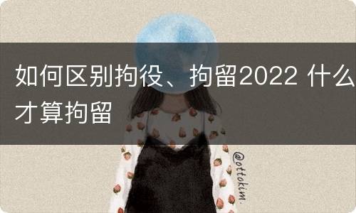 如何区别拘役、拘留2022 什么才算拘留