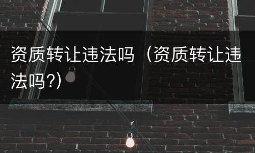 资质转让违法吗（资质转让违法吗?）