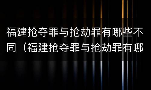 福建抢夺罪与抢劫罪有哪些不同（福建抢夺罪与抢劫罪有哪些不同之处）
