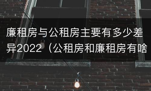 廉租房与公租房主要有多少差异2022（公租房和廉租房有啥不同）