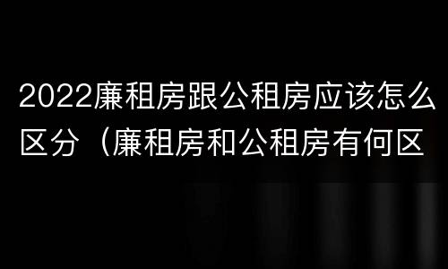 2022廉租房跟公租房应该怎么区分（廉租房和公租房有何区别）