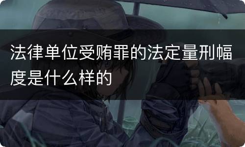 法律单位受贿罪的法定量刑幅度是什么样的