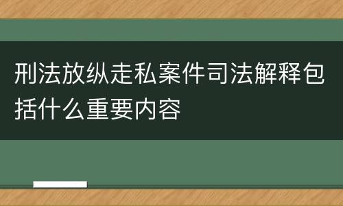刑法放纵走私案件司法解释包括什么重要内容