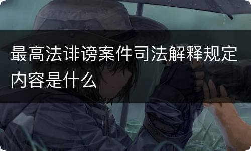 最高法诽谤案件司法解释规定内容是什么